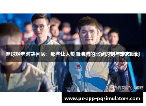 篮球经典对决回顾：那些让人热血沸腾的比赛时刻与难忘瞬间