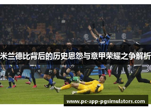 米兰德比背后的历史恩怨与意甲荣耀之争解析