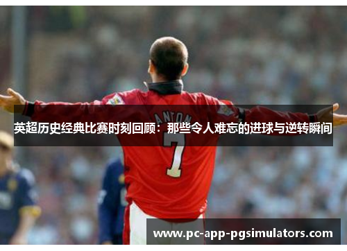英超历史经典比赛时刻回顾：那些令人难忘的进球与逆转瞬间