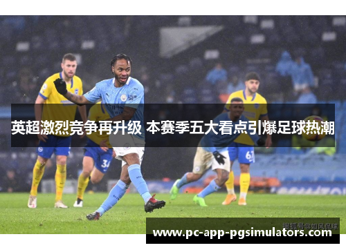 英超激烈竞争再升级 本赛季五大看点引爆足球热潮