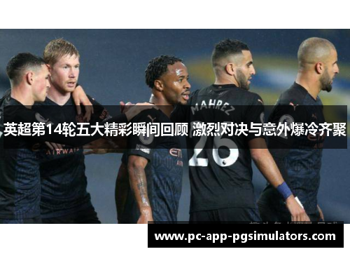 英超第14轮五大精彩瞬间回顾 激烈对决与意外爆冷齐聚