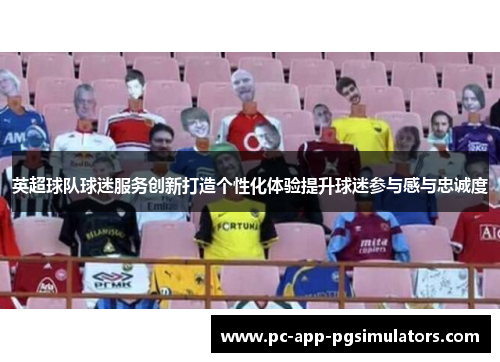 英超球队球迷服务创新打造个性化体验提升球迷参与感与忠诚度