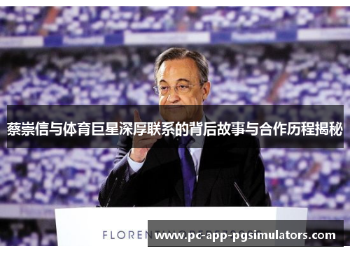 蔡崇信与体育巨星深厚联系的背后故事与合作历程揭秘 蔡崇信与体育巨星深厚联系的背后故事与合作历程揭秘