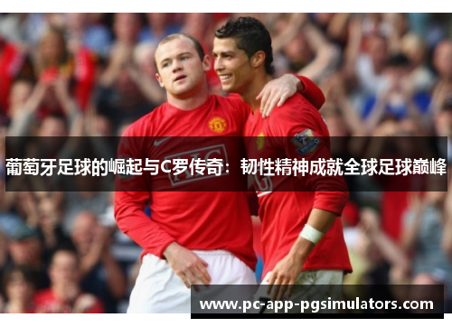 葡萄牙足球的崛起与C罗传奇：韧性精神成就全球足球巅峰