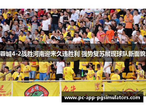 蓉城4-2战胜河南迎来久违胜利 强势复苏展现球队新面貌 蓉城4-2战胜河南迎来久违胜利 强势复苏展现球队新面貌