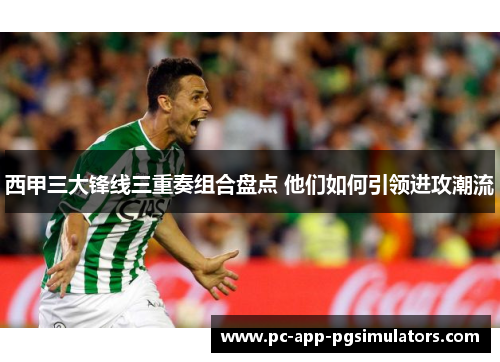西甲三大锋线三重奏组合盘点 他们如何引领进攻潮流 西甲三大锋线三重奏组合盘点 他们如何引领进攻潮流