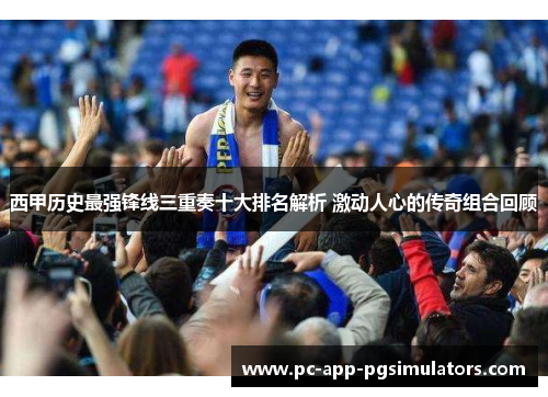 西甲历史最强锋线三重奏十大排名解析 激动人心的传奇组合回顾