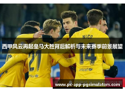 西甲风云再起皇马大胜背后解析与未来赛季前景展望