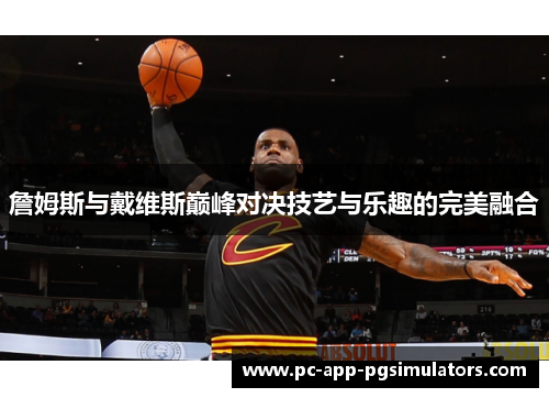 詹姆斯与戴维斯巅峰对决技艺与乐趣的完美融合