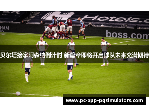 贝尔塔接掌阿森纳倒计时 新篇章即将开启球队未来充满期待