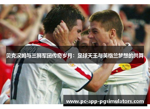 贝克汉姆与三狮军团传奇岁月：足球天王与英格兰梦想的共舞