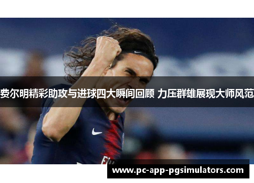 费尔明精彩助攻与进球四大瞬间回顾 力压群雄展现大师风范