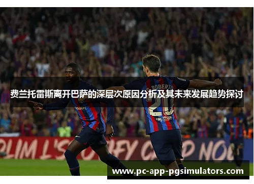 费兰托雷斯离开巴萨的深层次原因分析及其未来发展趋势探讨 费兰托雷斯离开巴萨的深层次原因分析及其未来发展趋势探讨