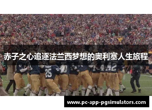 赤子之心追逐法兰西梦想的奥利塞人生旅程 赤子之心追逐法兰西梦想的奥利塞人生旅程