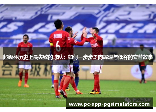 超级杯历史上最失败的球队:如何一步步走向辉煌与低谷的交替故事 超级杯历史上最失败的球队:如何一步步走向辉煌与低谷的交替故事