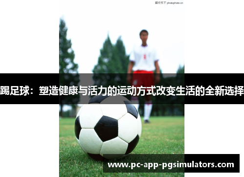 踢足球:塑造健康与活力的运动方式改变生活的全新选择 踢足球:塑造健康与活力的运动方式改变生活的全新选择