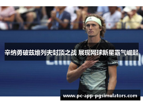 辛纳勇破兹维列夫封顶之战 展现网球新星霸气崛起 辛纳勇破兹维列夫封顶之战 展现网球新星霸气崛起