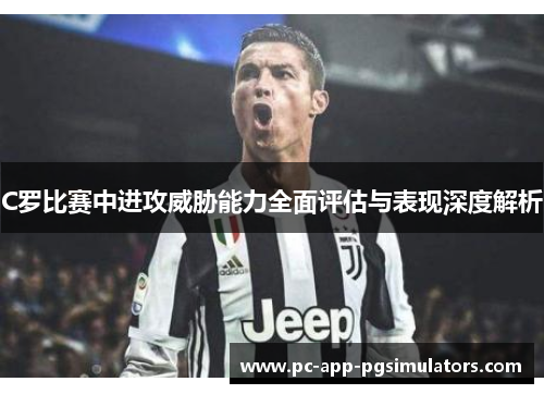 C罗比赛中进攻威胁能力全面评估与表现深度解析