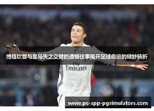 博格坎普与皇马失之交臂的遗憾往事揭开足球命运的微妙转折 博格坎普与皇马失之交臂的遗憾往事揭开足球命运的微妙转折