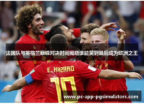 法国队与英格兰巅峰对决时间揭晓谁能笑到最后成为欧洲之王