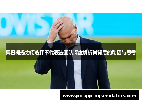 奥巴梅扬为何选择不代表法国队深度解析其背后的动因与思考