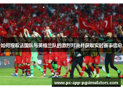 如何观看法国队与英格兰队的激烈对决并获取实时赛事信息 如何观看法国队与英格兰队的激烈对决并获取实时赛事信息