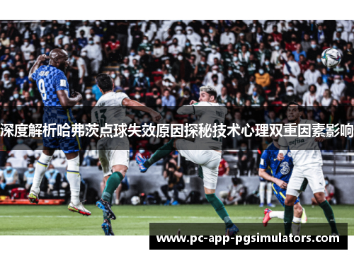 深度解析哈弗茨点球失效原因探秘技术心理双重因素影响