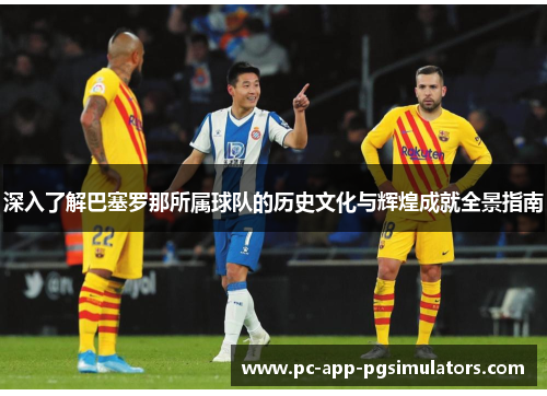 深入了解巴塞罗那所属球队的历史文化与辉煌成就全景指南