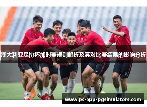 澳大利亚足协杯加时赛规则解析及其对比赛结果的影响分析