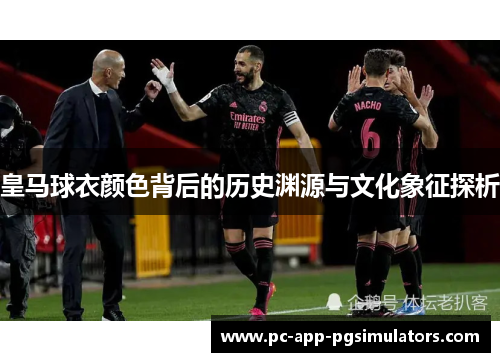 皇马球衣颜色背后的历史渊源与文化象征探析 皇马球衣颜色背后的历史渊源与文化象征探析
