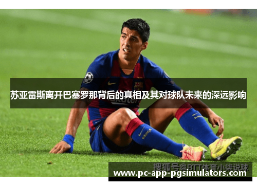 苏亚雷斯离开巴塞罗那背后的真相及其对球队未来的深远影响