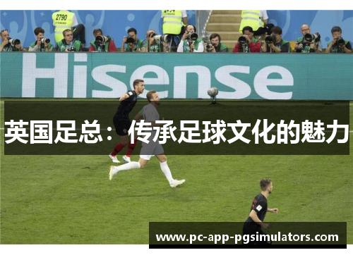 英国足总:传承足球文化的魅力 英国足总:传承足球文化的魅力