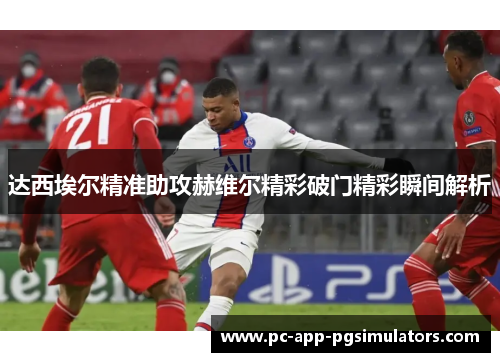 达西埃尔精准助攻赫维尔精彩破门精彩瞬间解析 达西埃尔精准助攻赫维尔精彩破门精彩瞬间解析