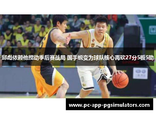 邱彪依赖他搅动季后赛战局 国手蜕变为球队核心再砍27分5板5助