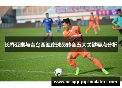 长春亚泰与青岛西海岸球员转会五大关键要点分析