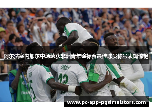 阿尔法塞内加尔中场荣获非洲青年锦标赛最佳球员称号表现惊艳