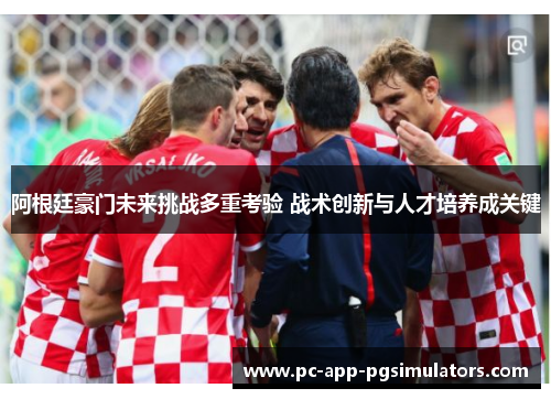 阿根廷豪门未来挑战多重考验 战术创新与人才培养成关键