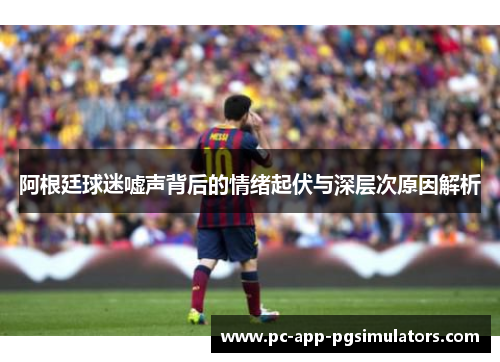 阿根廷球迷嘘声背后的情绪起伏与深层次原因解析