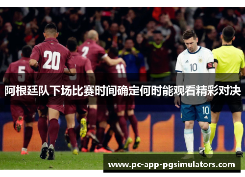 阿根廷队下场比赛时间确定何时能观看精彩对决 阿根廷队下场比赛时间确定何时能观看精彩对决