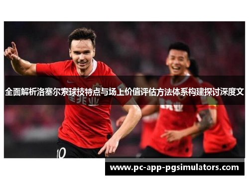 全面解析洛塞尔索球技特点与场上价值评估方法体系构建探讨深度文