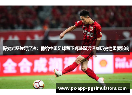 探究武磊传奇足迹：他给中国足球留下哪些深远深刻历史性重要影响