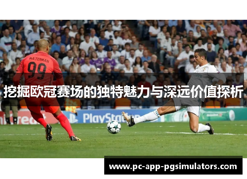 挖掘欧冠赛场的独特魅力与深远价值探析 挖掘欧冠赛场的独特魅力与深远价值探析