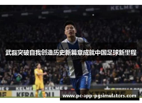 武磊突破自我创造历史新篇章成就中国足球新里程