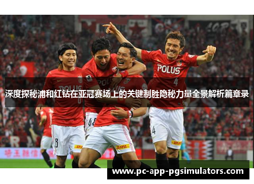 深度探秘浦和红钻在亚冠赛场上的关键制胜隐秘力量全景解析篇章录