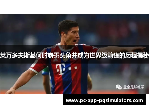 莱万多夫斯基何时崭露头角并成为世界级前锋的历程揭秘 莱万多夫斯基何时崭露头角并成为世界级前锋的历程揭秘