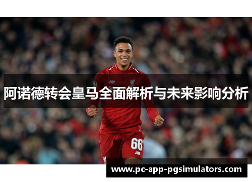 阿诺德转会皇马全面解析与未来影响分析 阿诺德转会皇马全面解析与未来影响分析
