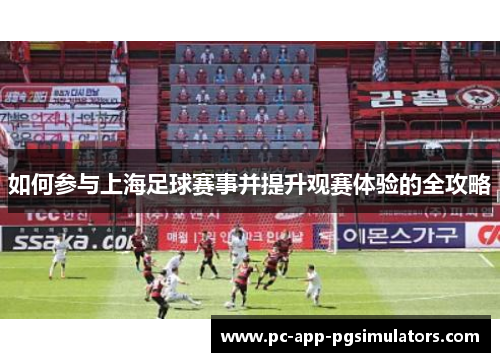 如何参与上海足球赛事并提升观赛体验的全攻略 如何参与上海足球赛事并提升观赛体验的全攻略
