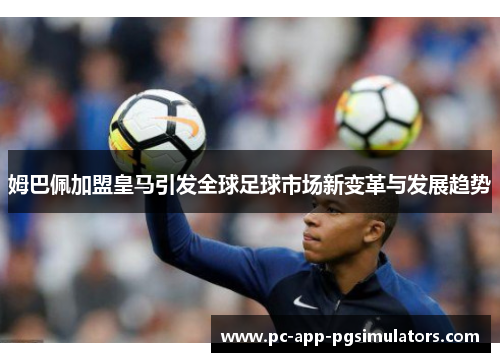 姆巴佩加盟皇马引发全球足球市场新变革与发展趋势