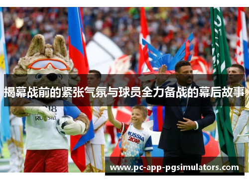 揭幕战前的紧张气氛与球员全力备战的幕后故事 揭幕战前的紧张气氛与球员全力备战的幕后故事