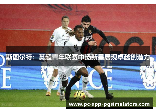 斯图尔特：英超青年联赛中场新星展现卓越创造力